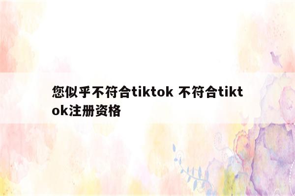 您似乎不符合tiktok 不符合tiktok注册资格