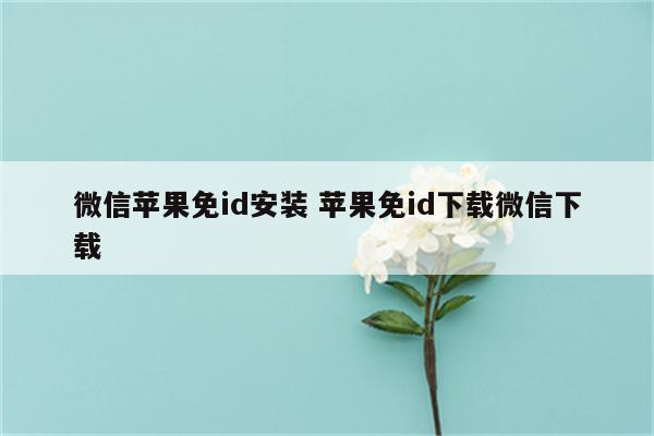 微信苹果免id安装 苹果免id下载微信下载