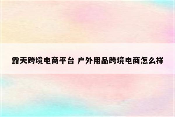 露天跨境电商平台 户外用品跨境电商怎么样