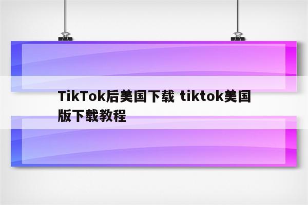 TikTok后美国下载 tiktok美国版下载教程
