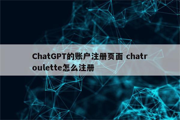 ChatGPT的账户注册页面 chatroulette怎么注册