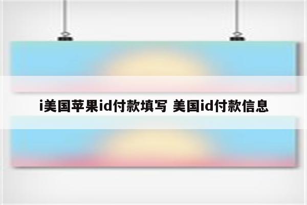 i美国苹果id付款填写 美国id付款信息