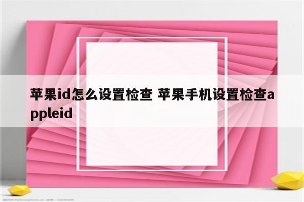 苹果id怎么设置检查 苹果手机设置检查appleid