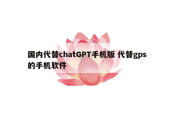 国内代替chatGPT手机版 代替gps的手机软件