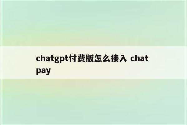 chatgpt付费版怎么接入 chat pay