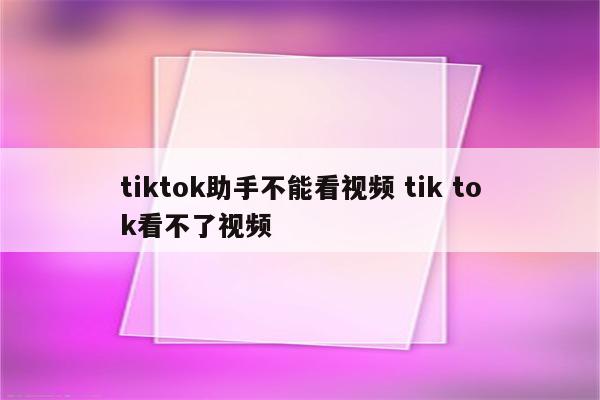 tiktok助手不能看视频 tik tok看不了视频