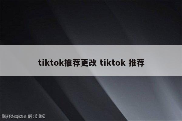 tiktok推荐更改 tiktok 推荐