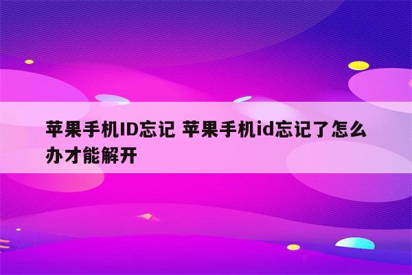 苹果手机ID忘记 苹果手机id忘记了怎么办才能解开