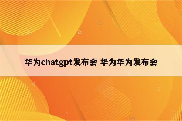 华为chatgpt发布会 华为华为发布会