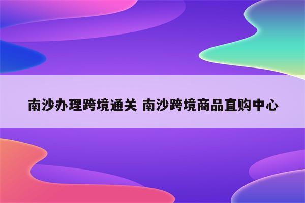 南沙办理跨境通关 南沙跨境商品直购中心