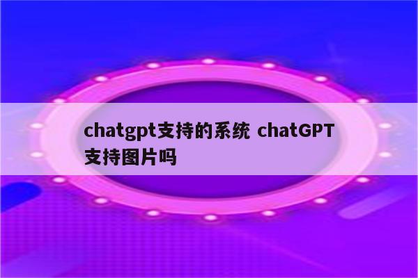 chatgpt支持的系统 chatGPT支持图片吗