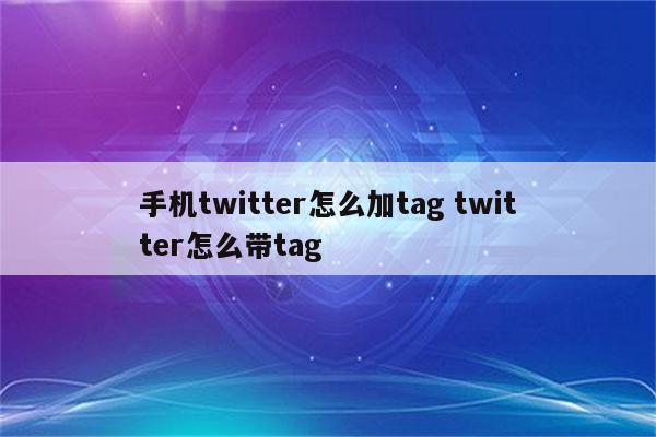 手机twitter怎么加tag twitter怎么带tag