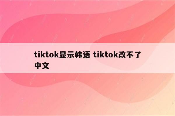 tiktok显示韩语 tiktok改不了中文