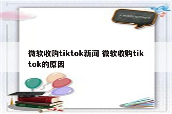 微软收购tiktok新闻 微软收购tiktok的原因