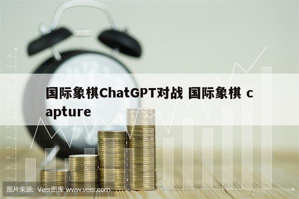 国际象棋ChatGPT对战 国际象棋 capture