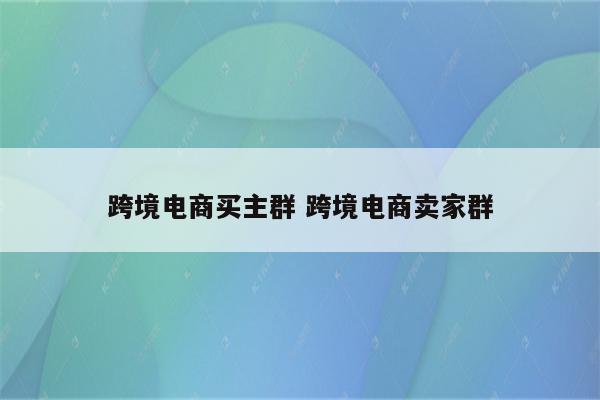 跨境电商买主群 跨境电商卖家群