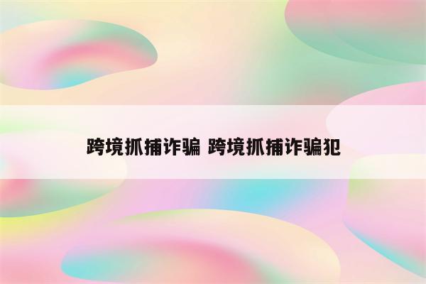 跨境抓捕诈骗 跨境抓捕诈骗犯