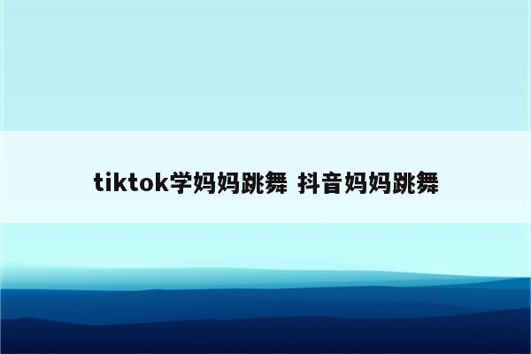tiktok学妈妈跳舞 抖音妈妈跳舞