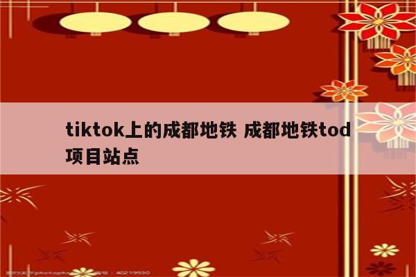 tiktok上的成都地铁 成都地铁tod项目站点