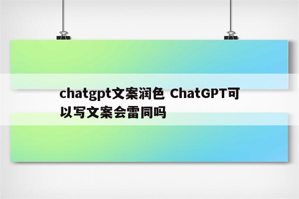 chatgpt文案润色 ChatGPT可以写文案会雷同吗