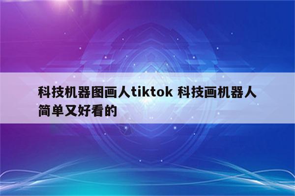 科技机器图画人tiktok 科技画机器人简单又好看的