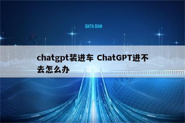 chatgpt装进车 ChatGPT进不去怎么办