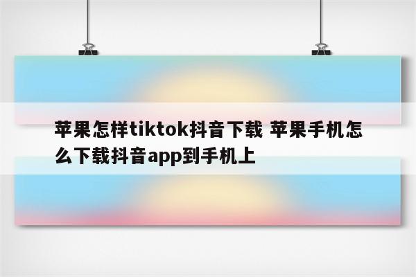 苹果怎样tiktok抖音下载 苹果手机怎么下载抖音app到手机上