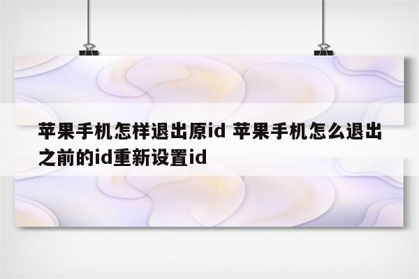 苹果手机怎样退出原id 苹果手机怎么退出之前的id重新设置id