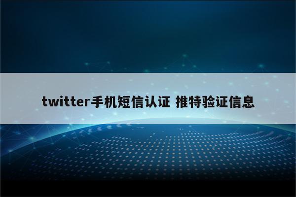 twitter手机短信认证 推特验证信息