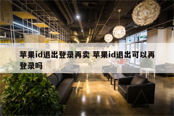 苹果id退出登录再卖 苹果id退出可以再登录吗