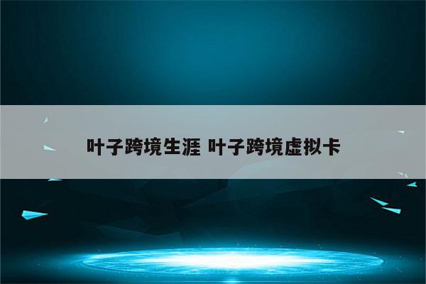 叶子跨境生涯 叶子跨境虚拟卡