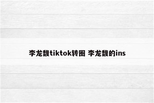 李龙馥tiktok转圈 李龙馥的ins