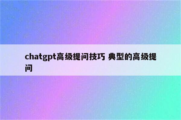 chatgpt高级提问技巧 典型的高级提问