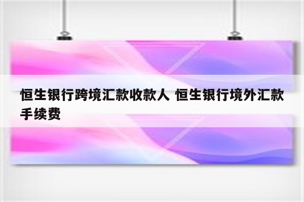 恒生银行跨境汇款收款人 恒生银行境外汇款手续费