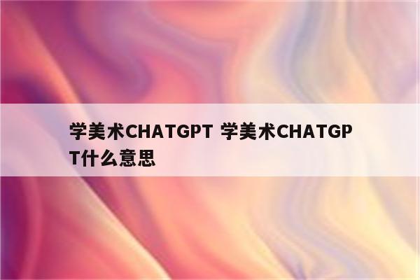 学美术CHATGPT 学美术CHATGPT什么意思