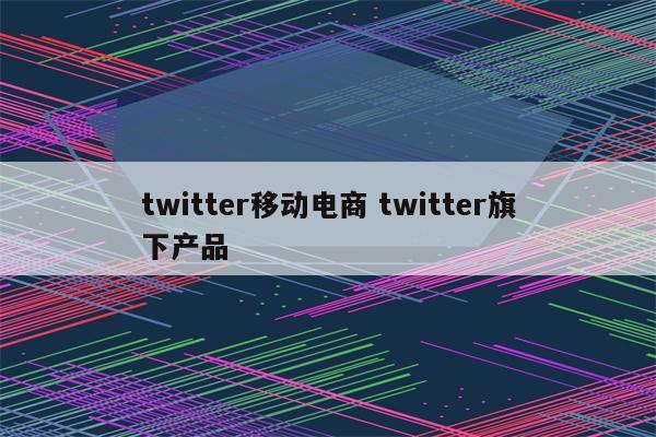 twitter移动电商 twitter旗下产品