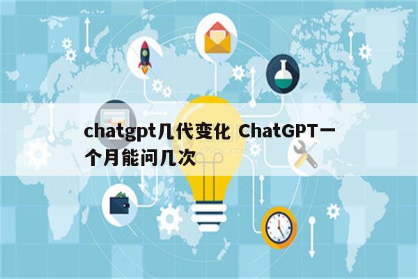 chatgpt几代变化 ChatGPT一个月能问几次