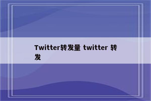 Twitter转发量 twitter 转发