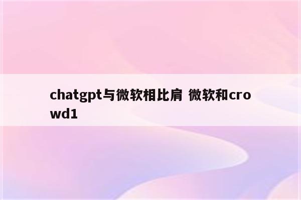 chatgpt与微软相比肩 微软和crowd1