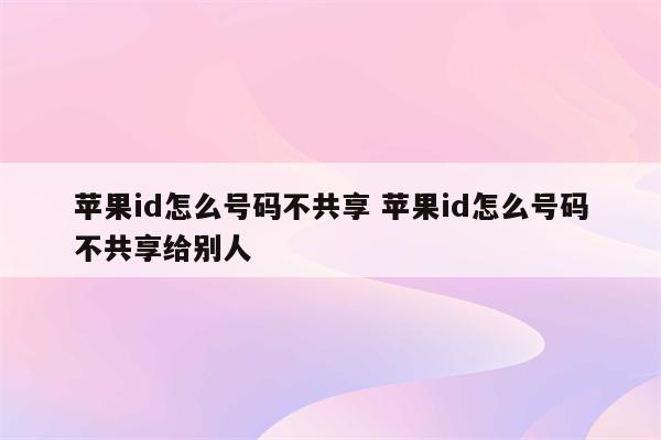 苹果id怎么号码不共享 苹果id怎么号码不共享给别人