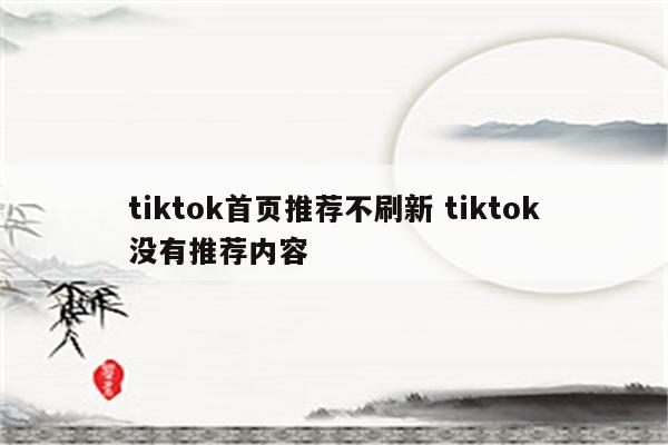 tiktok首页推荐不刷新 tiktok没有推荐内容