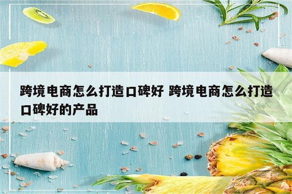 跨境电商怎么打造口碑好 跨境电商怎么打造口碑好的产品