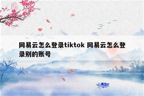 网易云怎么登录tiktok 网易云怎么登录别的账号