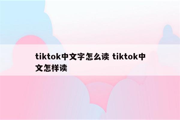 tiktok中文字怎么读 tiktok中文怎样读