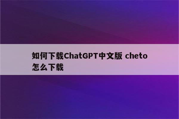 如何下载ChatGPT中文版 cheto怎么下载
