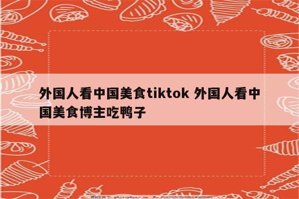 外国人看中国美食tiktok 外国人看中国美食博主吃鸭子