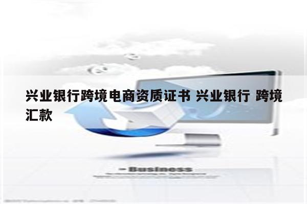 兴业银行跨境电商资质证书 兴业银行 跨境汇款