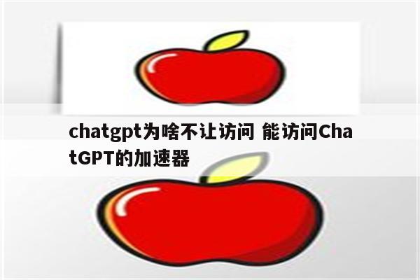 chatgpt为啥不让访问 能访问ChatGPT的加速器