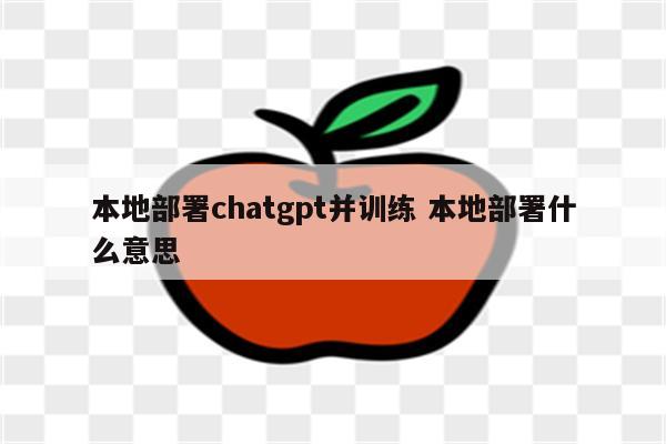 本地部署chatgpt并训练 本地部署什么意思