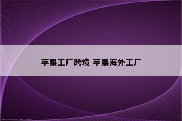 苹果工厂跨境 苹果海外工厂